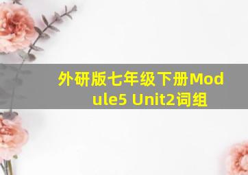 外研版七年级下册Module5 Unit2词组